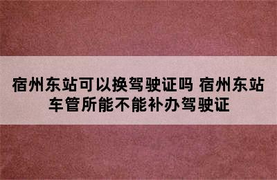 宿州东站可以换驾驶证吗 宿州东站车管所能不能补办驾驶证